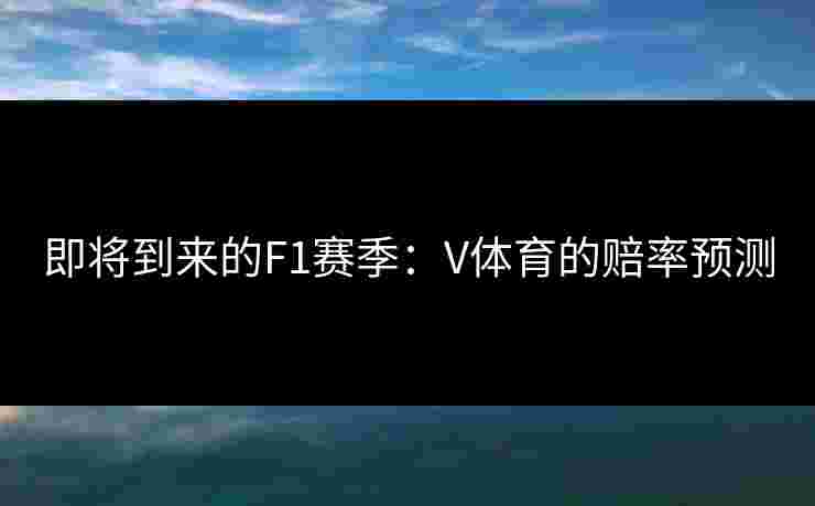 即将到来的F1赛季：V体育的赔率预测