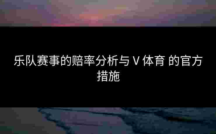 乐队赛事的赔率分析与 V 体育 的官方措施