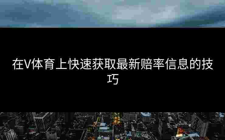 在V体育上快速获取最新赔率信息的技巧