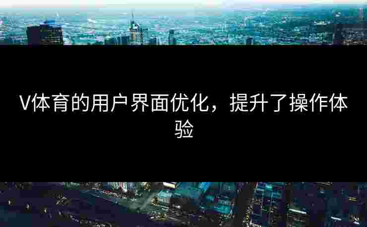 V体育的用户界面优化，提升了操作体验