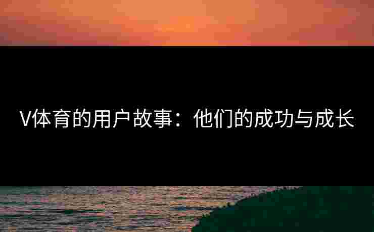 V体育的用户故事：他们的成功与成长