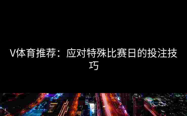 V体育推荐：应对特殊比赛日的投注技巧