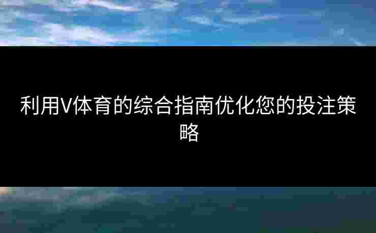 利用V体育的综合指南优化您的投注策略
