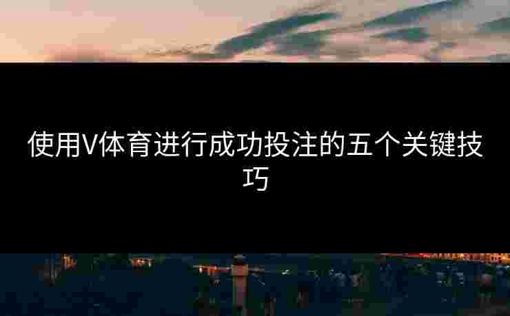 使用V体育进行成功投注的五个关键技巧