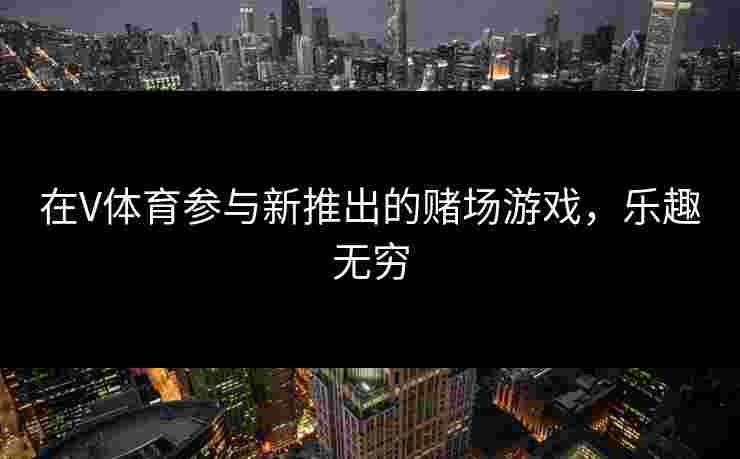 在V体育参与新推出的赌场游戏，乐趣无穷