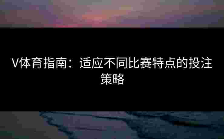 V体育指南：适应不同比赛特点的投注策略