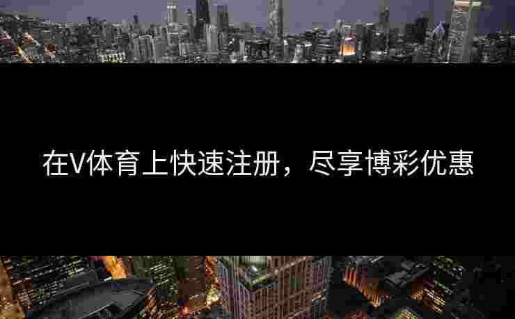 在V体育上快速注册，尽享博彩优惠