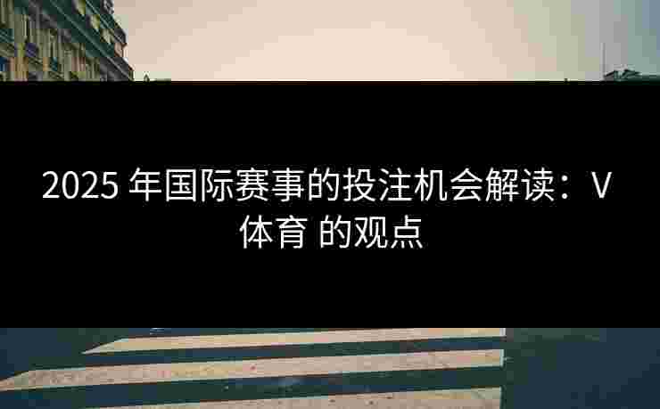2025 年国际赛事的投注机会解读：V 体育 的观点