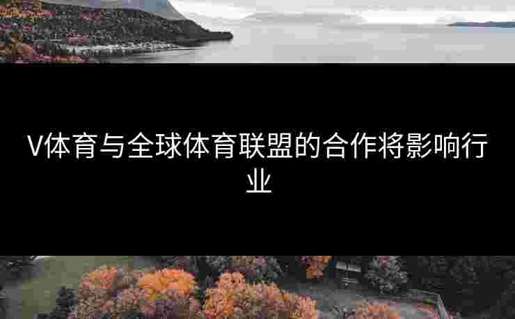 V体育与全球体育联盟的合作将影响行业