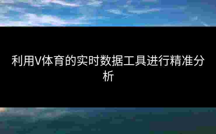 利用V体育的实时数据工具进行精准分析