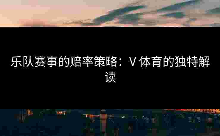 乐队赛事的赔率策略：V 体育的独特解读