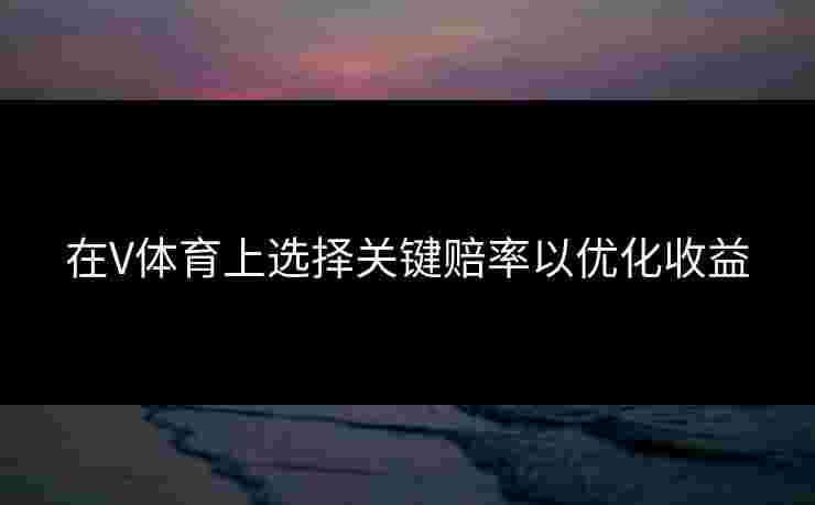 在V体育上选择关键赔率以优化收益
