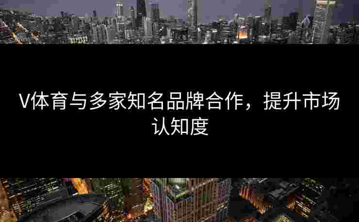 V体育与多家知名品牌合作，提升市场认知度