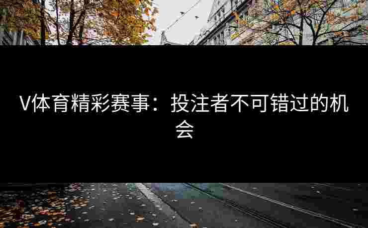V体育精彩赛事：投注者不可错过的机会
