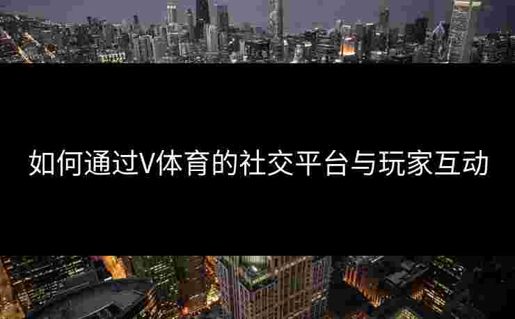 如何通过V体育的社交平台与玩家互动
