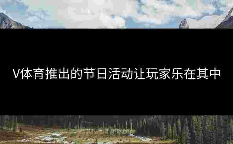 V体育推出的节日活动让玩家乐在其中