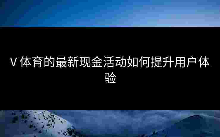 V 体育的最新现金活动如何提升用户体验