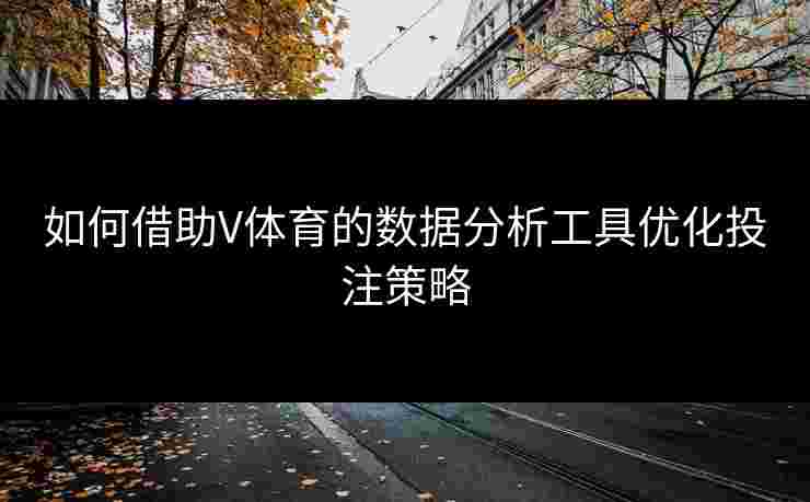 如何借助V体育的数据分析工具优化投注策略