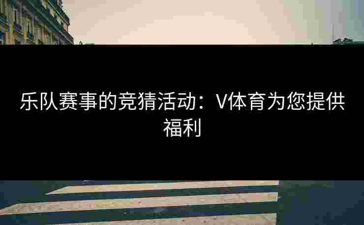 乐队赛事的竞猜活动：V体育为您提供福利