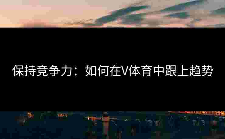 保持竞争力：如何在V体育中跟上趋势