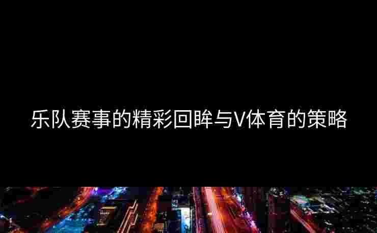 乐队赛事的精彩回眸与V体育的策略