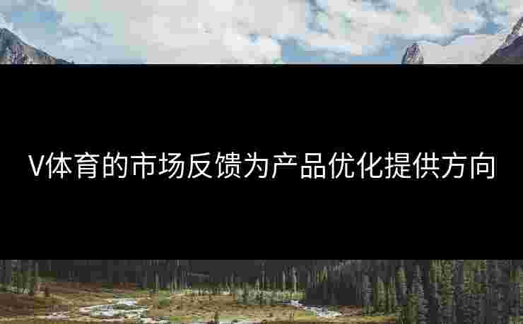 V体育的市场反馈为产品优化提供方向