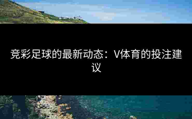竞彩足球的最新动态：V体育的投注建议