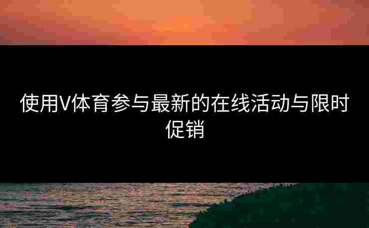 使用V体育参与最新的在线活动与限时促销