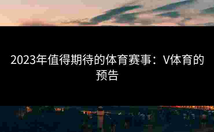 2023年值得期待的体育赛事：V体育的预告