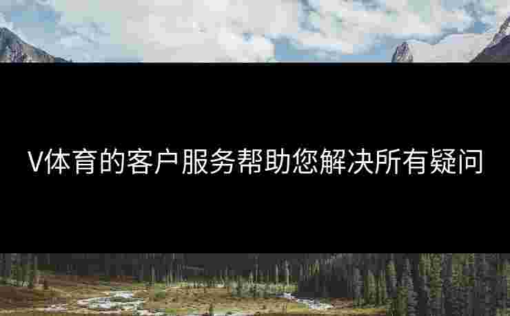 V体育的客户服务帮助您解决所有疑问