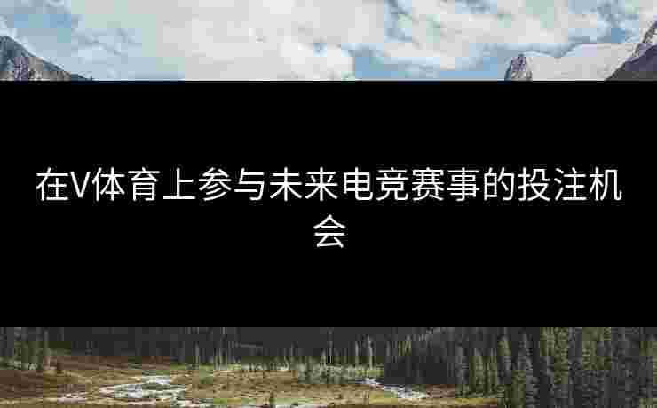 在V体育上参与未来电竞赛事的投注机会