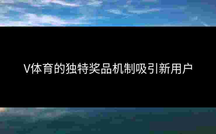 V体育的独特奖品机制吸引新用户