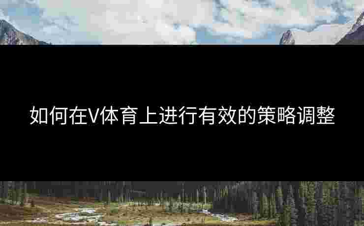 如何在V体育上进行有效的策略调整