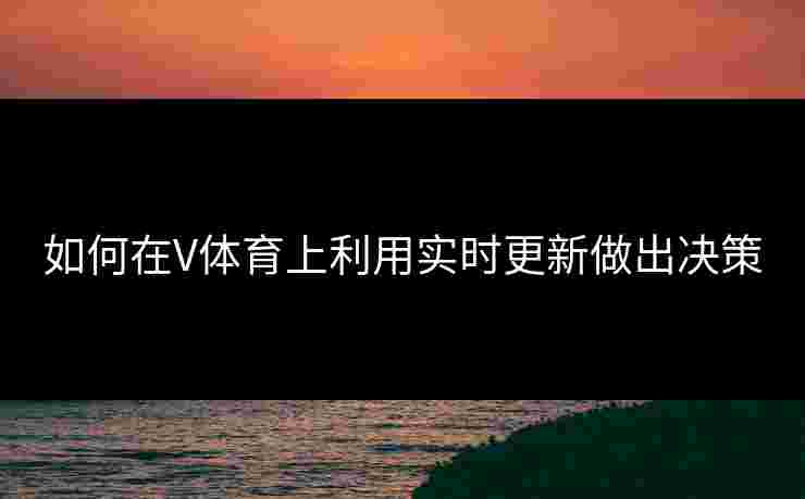如何在V体育上利用实时更新做出决策