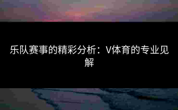 乐队赛事的精彩分析：V体育的专业见解