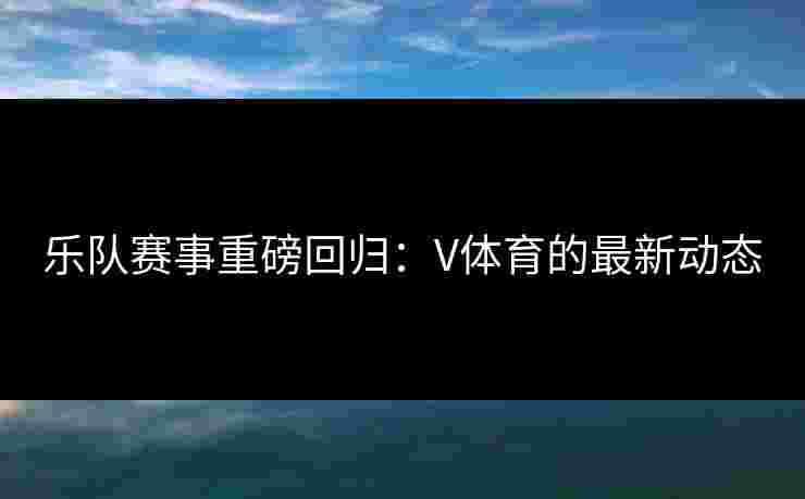 乐队赛事重磅回归：V体育的最新动态