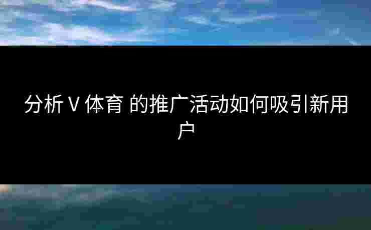 分析 V 体育 的推广活动如何吸引新用户