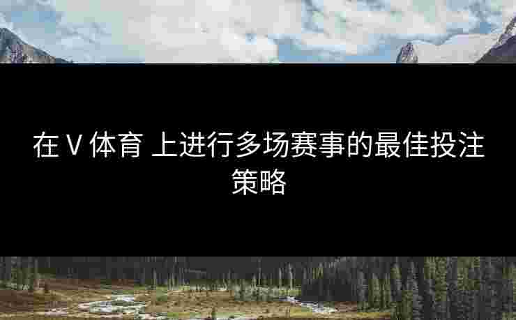 在 V 体育 上进行多场赛事的最佳投注策略