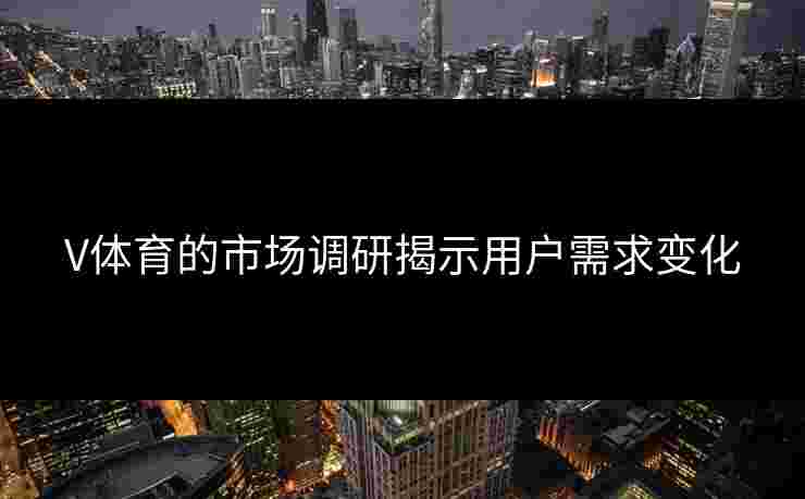 V体育的市场调研揭示用户需求变化