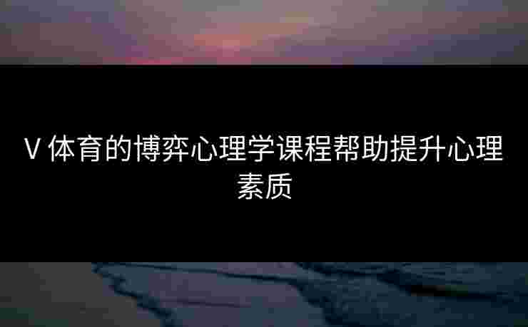 V 体育的博弈心理学课程帮助提升心理素质